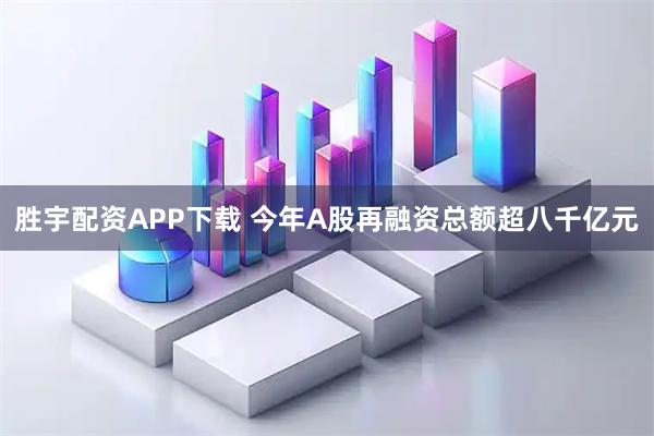 胜宇配资APP下载 今年A股再融资总额超八千亿元