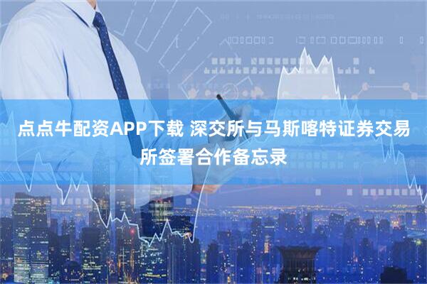 点点牛配资APP下载 深交所与马斯喀特证券交易所签署合作备忘录