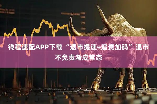 钱程速配APP下载 “退市提速+追责加码” 退市不免责渐成常态
