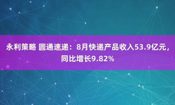 永利策略 圆通速递：8月快递产品收入53.9亿元，同比增长9.82%