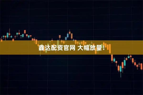 鑫达配资官网 大幅放量！