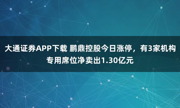 大通证券APP下载 鹏鼎控股今日涨停，有3家机构专用席位净卖出1.30亿元