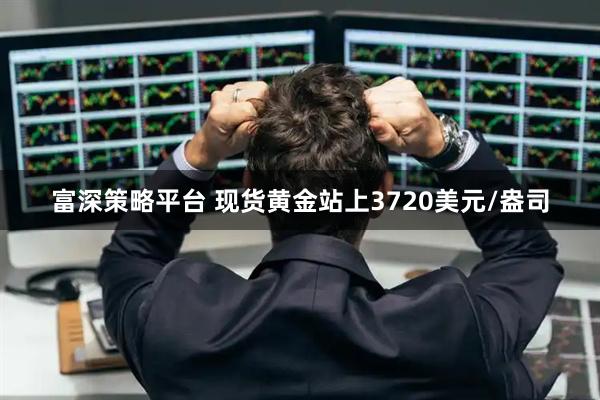 富深策略平台 现货黄金站上3720美元/盎司