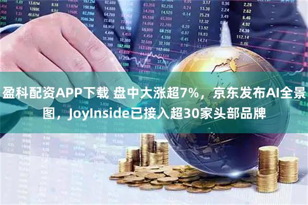 盈科配资APP下载 盘中大涨超7%，京东发布AI全景图，JoyInside已接入超30家头部品牌
