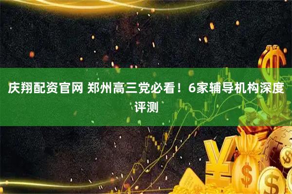 庆翔配资官网 郑州高三党必看！6家辅导机构深度评测