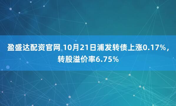盈盛达配资官网 10月21日浦发转债上涨0.17%，转股溢价率6.75%