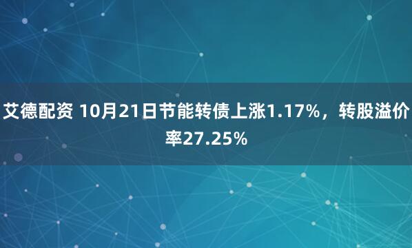 艾德配资 10月21日节能转债上涨1.17%，转股溢价率27.25%
