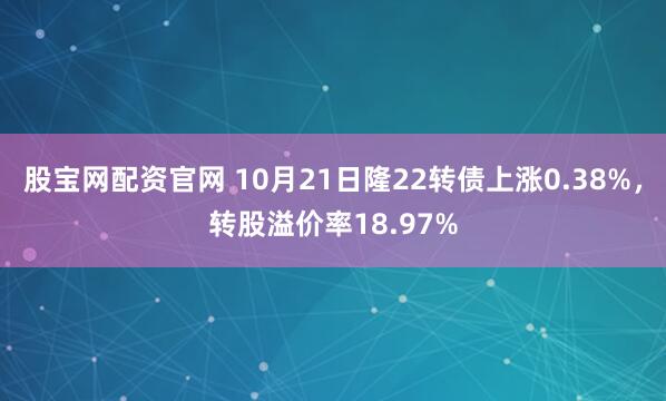 股宝网配资官网 10月21日隆22转债上涨0.38%，转股溢价率18.97%