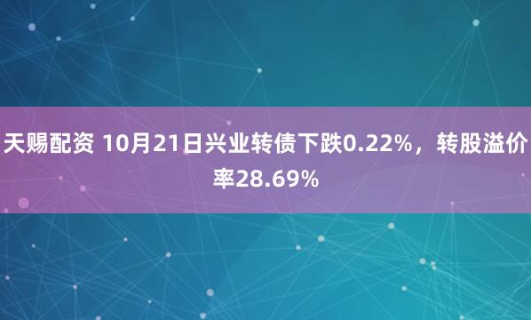 天赐配资 10月21日兴业转债下跌0.22%，转股溢价率28.69%