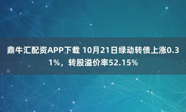 鼎牛汇配资APP下载 10月21日绿动转债上涨0.31%，转股溢价率52.15%