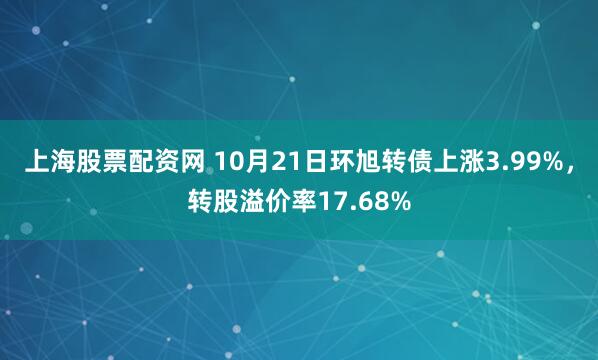 上海股票配资网 10月21日环旭转债上涨3.99%，转股溢价率17.68%