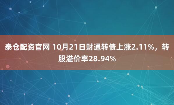 泰仓配资官网 10月21日财通转债上涨2.11%，转股溢价率28.94%