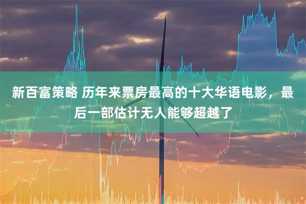 新百富策略 历年来票房最高的十大华语电影，最后一部估计无人能够超越了