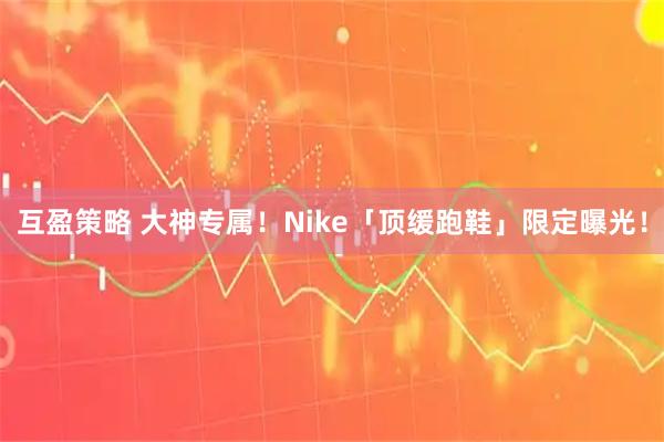 互盈策略 大神专属！Nike「顶缓跑鞋」限定曝光！