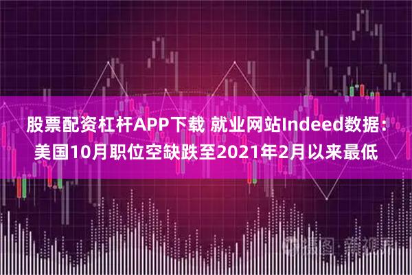 股票配资杠杆APP下载 就业网站Indeed数据：美国10月职位空缺跌至2021年2月以来最低