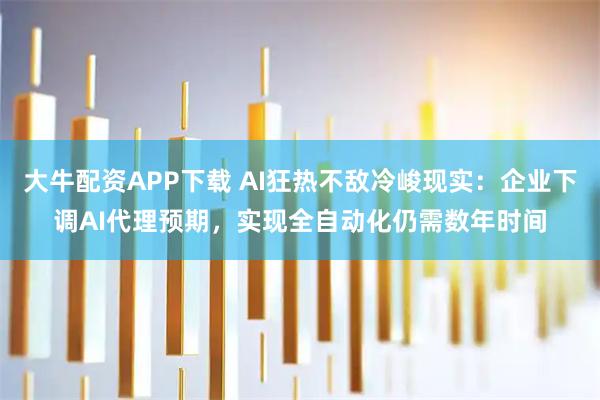 大牛配资APP下载 AI狂热不敌冷峻现实：企业下调AI代理预期，实现全自动化仍需数年时间