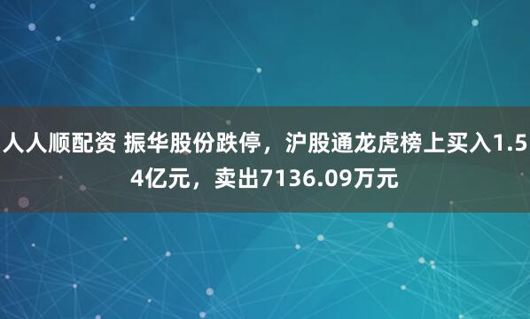 人人顺配资 振华股份跌停，沪股通龙虎榜上买入1.54亿元，卖出7136.09万元