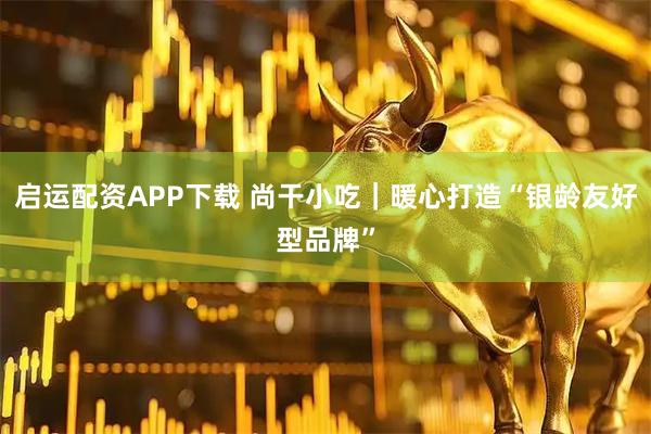 启运配资APP下载 尚干小吃｜暖心打造“银龄友好型品牌”