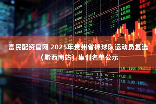富民配资官网 2025年贵州省棒球队运动员复选（黔西南站）集训名单公示