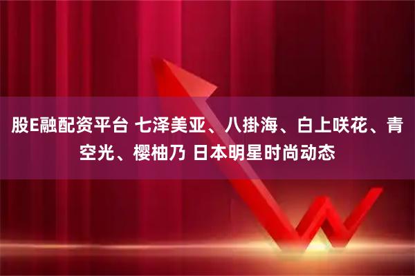 股E融配资平台 七泽美亚、八掛海、白上咲花、青空光、樱柚乃 日本明星时尚动态