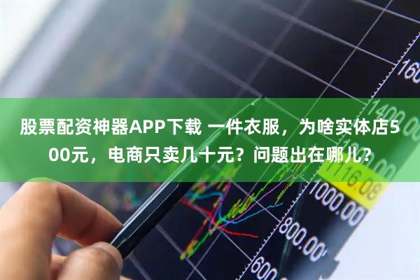股票配资神器APP下载 一件衣服，为啥实体店500元，电商只卖几十元？问题出在哪儿？