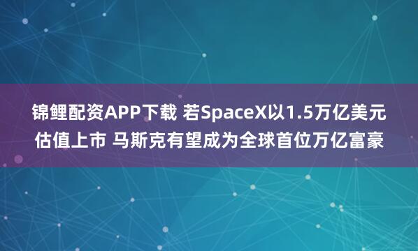 锦鲤配资APP下载 若SpaceX以1.5万亿美元估值上市 马斯克有望成为全球首位万亿富豪