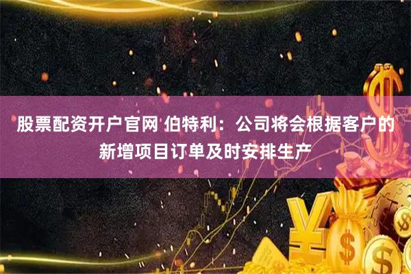 股票配资开户官网 伯特利：公司将会根据客户的新增项目订单及时安排生产