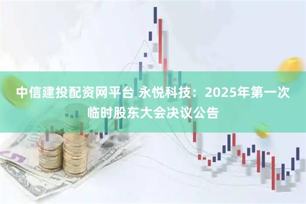中信建投配资网平台 永悦科技：2025年第一次临时股东大会决议公告