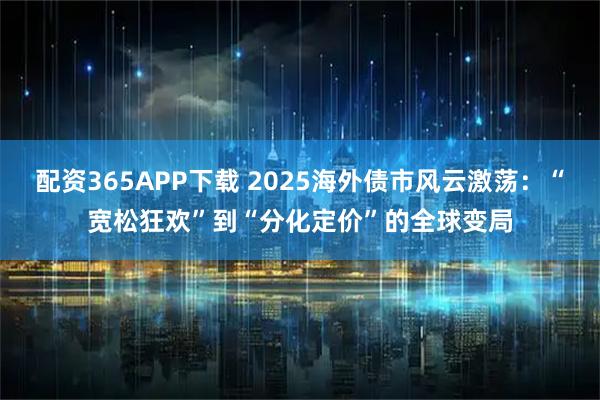 配资365APP下载 2025海外债市风云激荡：“宽松狂欢”到“分化定价”的全球变局
