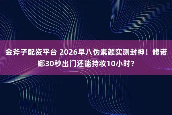 金斧子配资平台 2026早八伪素颜实测封神！馥诺娜30秒出门还能持妆10小时？