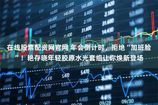 在线股票配资网官网 年会倒计时，拒绝“加班脸”！艳存晓年轻胶原水光套组让你焕新登场