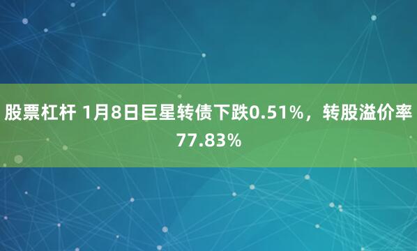 股票杠杆 1月8日巨星转债下跌0.51%，转股溢价率77.83%