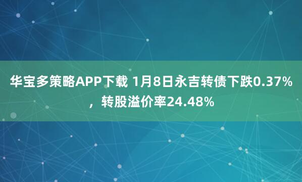 华宝多策略APP下载 1月8日永吉转债下跌0.37%，转股溢价率24.48%