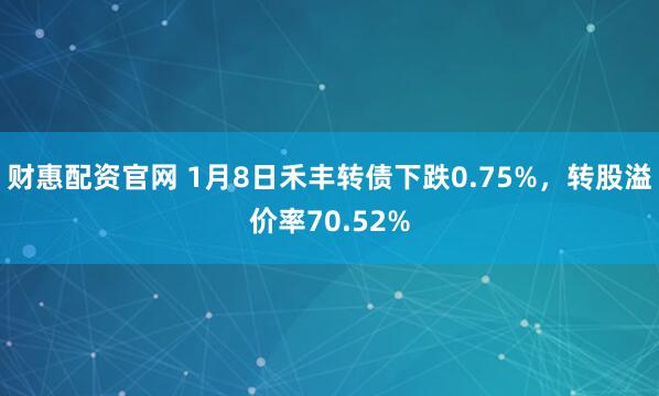财惠配资官网 1月8日禾丰转债下跌0.75%，转股溢价率70.52%