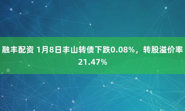 融丰配资 1月8日丰山转债下跌0.08%，转股溢价率21.47%