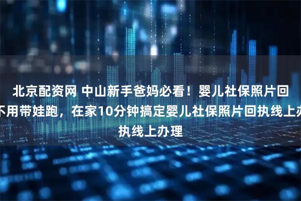北京配资网 中山新手爸妈必看！婴儿社保照片回执不用带娃跑，在家10分钟搞定婴儿社保照片回执线上办理