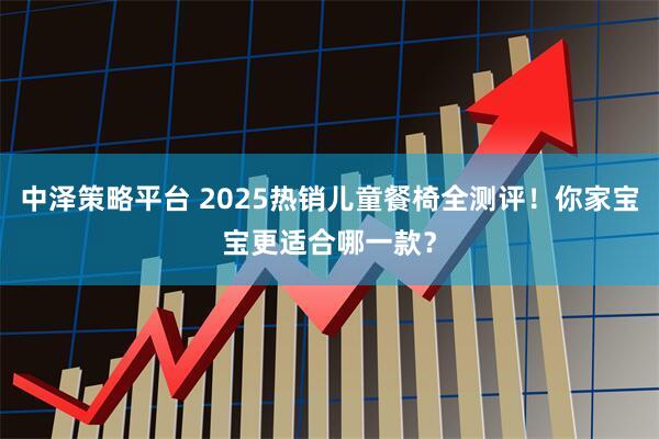 中泽策略平台 2025热销儿童餐椅全测评！你家宝宝更适合哪一款？