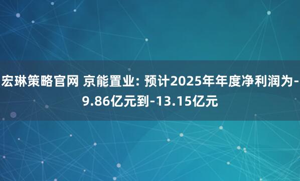 宏琳策略官网 京能置业: 预计2025年年度净利润为-9.86亿元到-13.15亿元