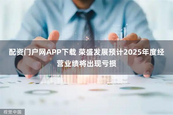 配资门户网APP下载 荣盛发展预计2025年度经营业绩将出现亏损