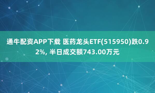 通牛配资APP下载 医药龙头ETF(515950)跌0.92%, 半日成交额743.00万元