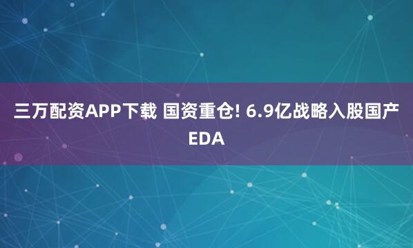 三万配资APP下载 国资重仓! 6.9亿战略入股国产EDA
