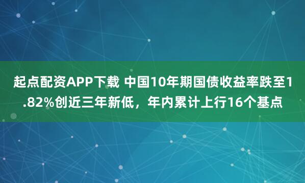 起点配资APP下载 中国10年期国债收益率跌至1.82%创近三年新低，年内累计上行16个基点