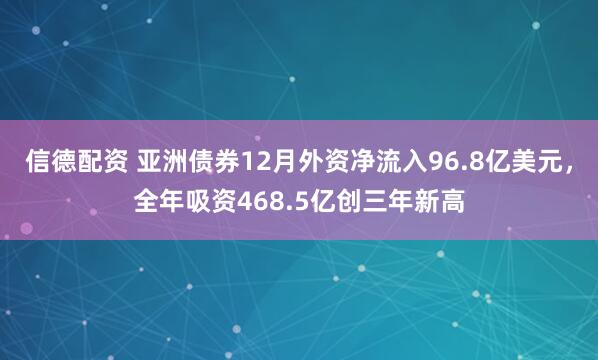 信德配资 亚洲债券12月外资净流入96.8亿美元，全年吸资468.5亿创三年新高