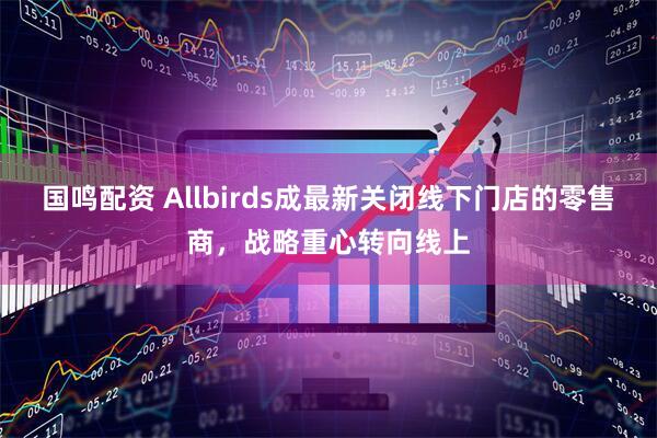 国鸣配资 Allbirds成最新关闭线下门店的零售商，战略重心转向线上