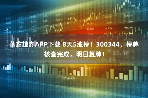 華鑫證券APP下载 8天5涨停！300344，停牌核查完成，明日复牌！