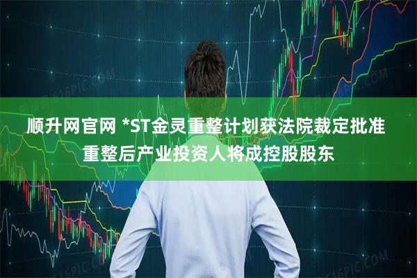 顺升网官网 *ST金灵重整计划获法院裁定批准 重整后产业投资人将成控股股东