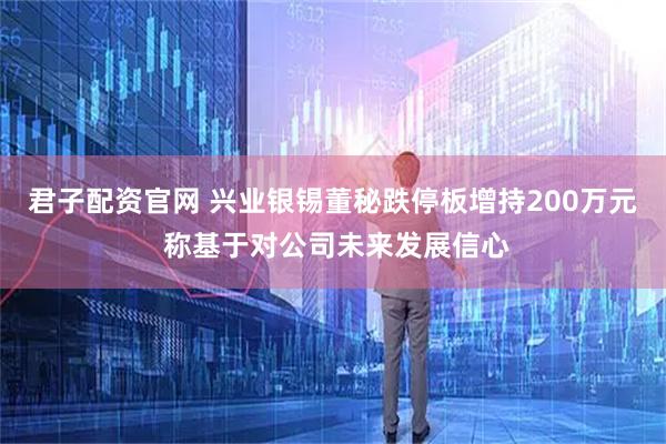 君子配资官网 兴业银锡董秘跌停板增持200万元 称基于对公司未来发展信心