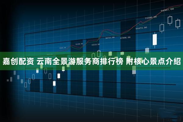 嘉创配资 云南全景游服务商排行榜 附核心景点介绍