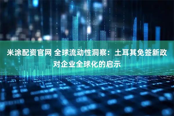 米涂配资官网 全球流动性洞察：土耳其免签新政对企业全球化的启示